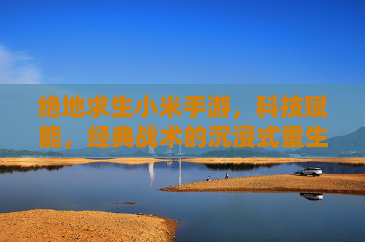 绝地求生小米手游,科技赋能,经典战术的沉浸式重生