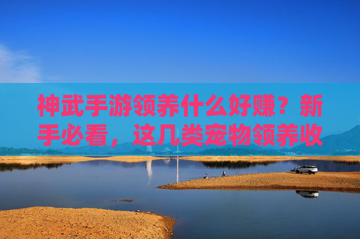 神武手游领养什么好赚?新手必看,这几类宠物领养收益超高!神武手游领养什么好赚?新手必看,这几类宠物领养收益超高!