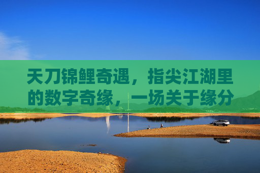 天刀锦鲤奇遇,指尖江湖里的数字奇缘,一场关于缘分的幸运寻宝之旅,天刀锦鲤奇遇,指尖江湖里的数字奇缘与幸运寻宝之旅