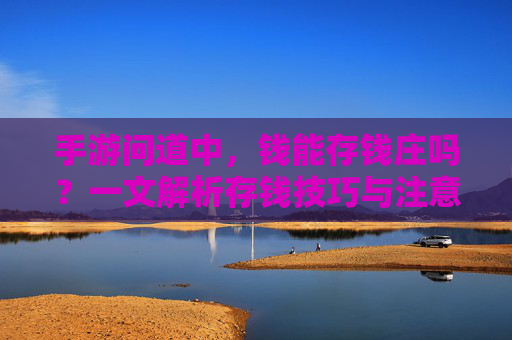 手游问道中,钱能存钱庄吗?一文解析存钱技巧与注意事项,手游问道,钱能存钱庄吗?存钱技巧与注意事项全解析