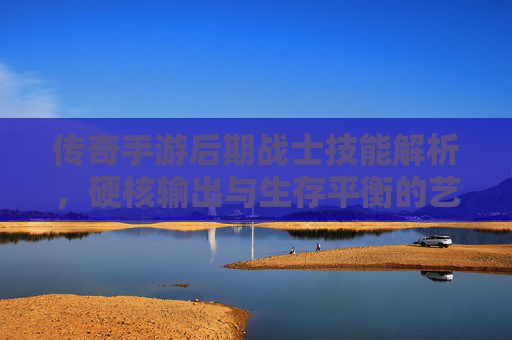 传奇手游后期战士技能解析,硬核输出与生存平衡的艺术,传奇手游后期战士技能解析,硬核输出与生存平衡的艺术
