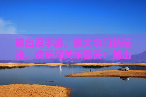 熊出没手游,熊大串门新玩法,欢乐闯关乐翻天!熊出没手游熊大串门新玩法,欢乐闯关乐翻天