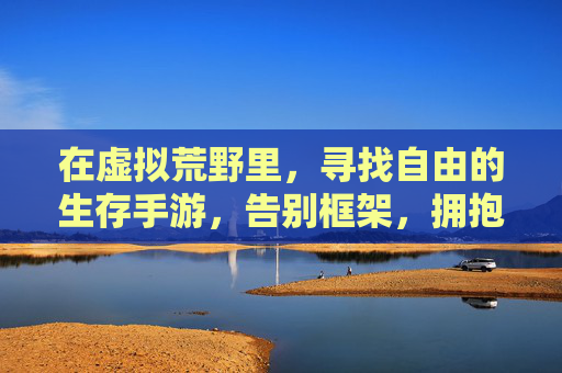 在虚拟荒野里,寻找自由的生存手游,告别框架,拥抱无拘无束的探索与生存,虚拟荒野自由生存,告别框架,拥抱无拘无束的探索与生存