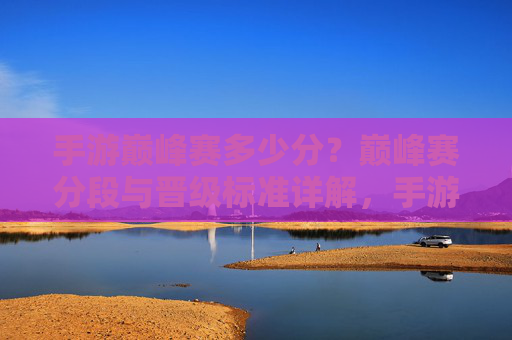 手游巅峰赛多少分?巅峰赛分段与晋级标准详解,手游巅峰赛多少分?巅峰赛分段与晋级标准详解