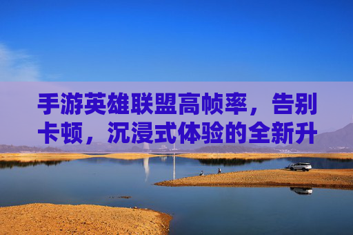 手游英雄联盟高帧率，告别卡顿，沉浸式体验的全新升级