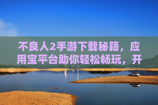 不良人2手游下载秘籍,应用宝平台助你轻松畅玩,开启全新冒险之旅!