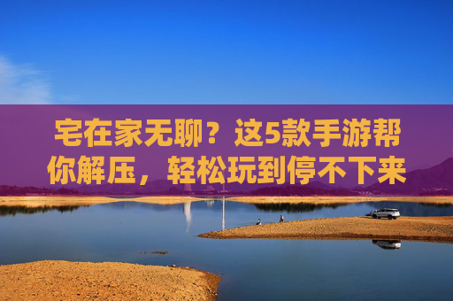 宅在家无聊?这5款手游帮你解压,轻松玩到停不下来!宅在家无聊?这5款手游帮你解压,轻松玩到停不下来!