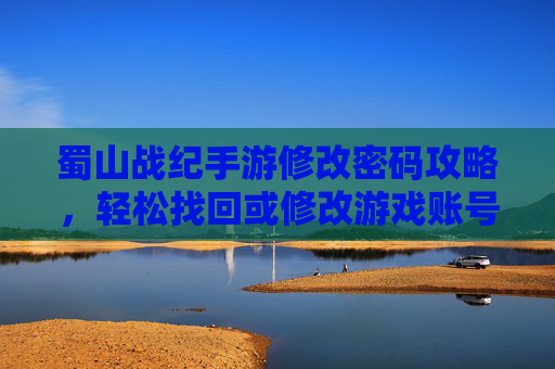 蜀山战纪手游修改密码攻略,轻松找回或修改游戏账号密码的步骤详解