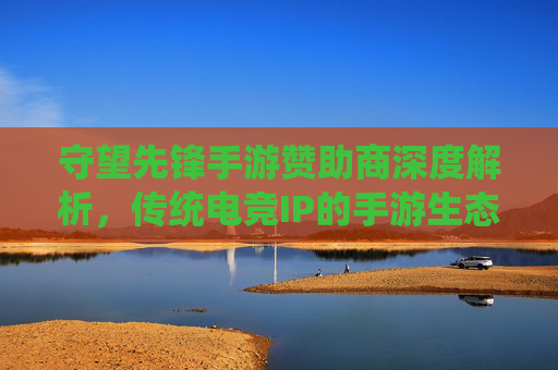 守望先锋手游赞助商深度解析,传统电竞IP的手游生态布局与品牌联动,守望先锋手游赞助商深度解析,传统电竞IP的手游生态布局与品牌联动