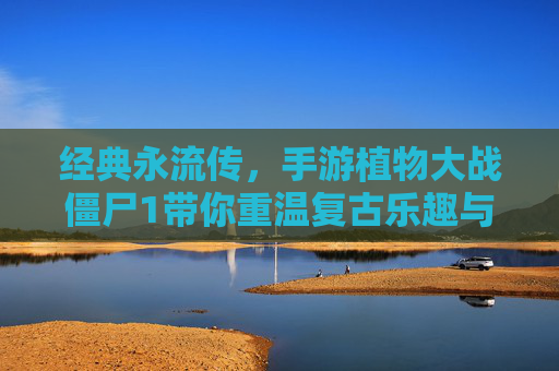经典永流传，手游植物大战僵尸1带你重温复古乐趣与全新挑战