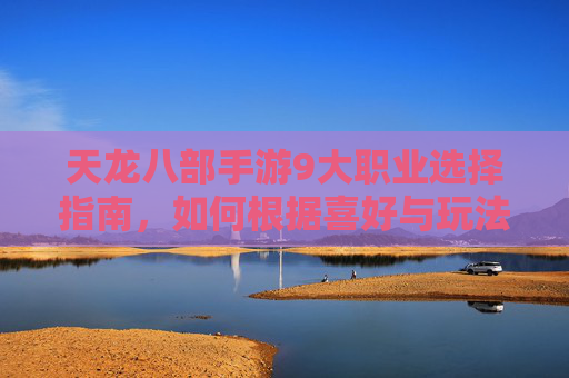 天龙八部手游9大职业选择指南，如何根据喜好与玩法风格精准定位你的江湖角色？天龙八部手游9大职业选择指南，如何根据喜好与玩法风格精准定位你的江湖角色？