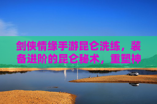剑侠情缘手游昆仑洗练，装备进阶的昆仑秘术，重塑神兵利器之路，剑侠情缘手游昆仑洗练，装备进阶的昆仑秘术，重塑神兵利器之路