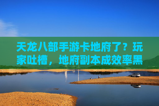 天龙八部手游卡地府了?玩家吐槽,地府副本成效率黑洞,刷怪加载卡成日常?天龙八部手游地府副本卡成效率黑洞?玩家吐槽刷怪加载卡成日常