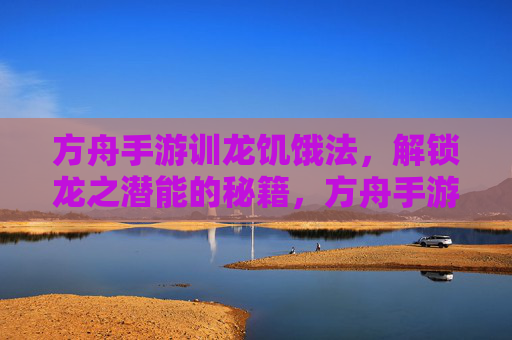 方舟手游训龙饥饿法,解锁龙之潜能的秘籍,方舟手游训龙饥饿法,解锁龙之潜能的秘籍