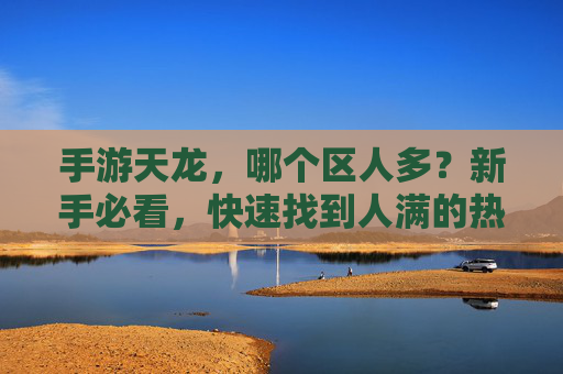 手游天龙，哪个区人多？新手必看，快速找到人满的热门区，手游天龙哪个区人多？新手必看，快速找到人满的热门区