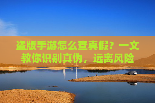 盗版手游怎么查真假?一文教你识别真伪,远离风险