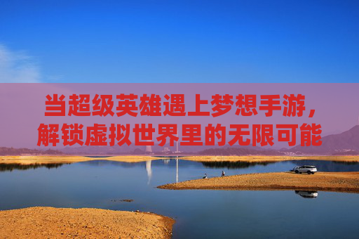 当超级英雄遇上梦想手游，解锁虚拟世界里的无限可能，当超级英雄遇上梦想手游，解锁虚拟世界里的无限可能