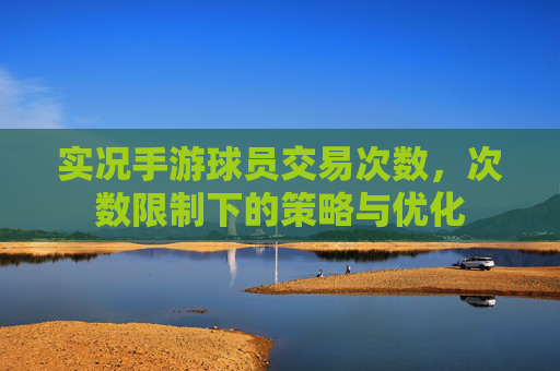 实况手游球员交易次数,次数限制下的策略与优化