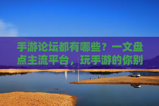 手游论坛都有哪些?一文盘点主流平台,玩手游的你别错过,手游论坛都有哪些?一文盘点主流平台,玩手游的你别错过