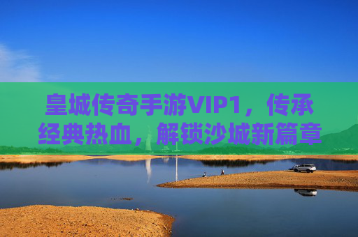 皇城传奇手游VIP1,传承经典热血,解锁沙城新篇章,皇城传奇VIP1,传承经典热血,解锁沙城新篇章