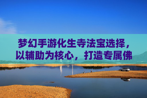 梦幻手游化生寺法宝选择,以辅助为核心,打造专属佛光体系,梦幻手游化生寺法宝选择,以辅助为核心,打造专属佛光体系