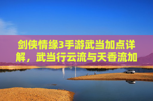 剑侠情缘3手游武当加点详解,武当行云流与天香流加点技巧全解析,剑侠情缘3手游武当加点详解,行云流与天香流加点技巧全解析
