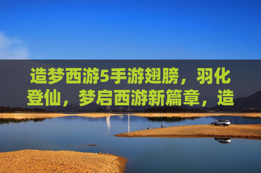 造梦西游5手游翅膀,羽化登仙,梦启西游新篇章,造梦西游5手游翅膀,羽化登仙,梦启西游新篇章