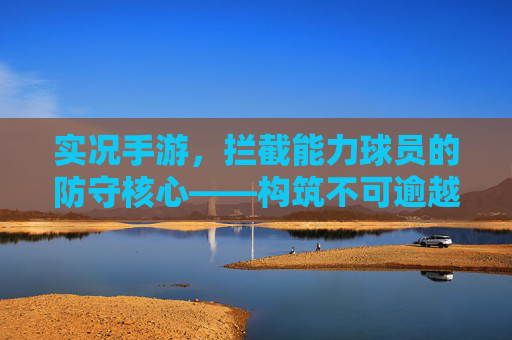 实况手游,拦截能力球员的防守核心——构筑不可逾越的防线