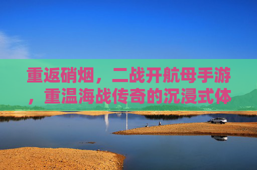 重返硝烟,二战开航母手游,重温海战传奇的沉浸式体验,重返硝烟,二战航母海战手游,沉浸式重温海战传奇