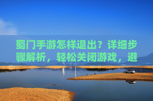 蜀门手游怎样退出?详细步骤解析,轻松关闭游戏,避免卡顿与资源占用,蜀门手游怎样退出?详细步骤解析,轻松关闭游戏,避免卡顿与资源占用