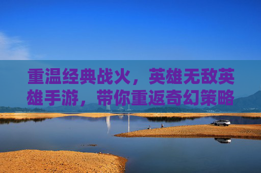 重温经典战火,英雄无敌英雄手游,带你重返奇幻策略战场