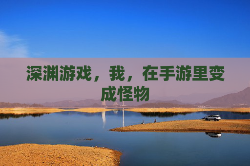 深渊游戏,我,在手游里变成怪物