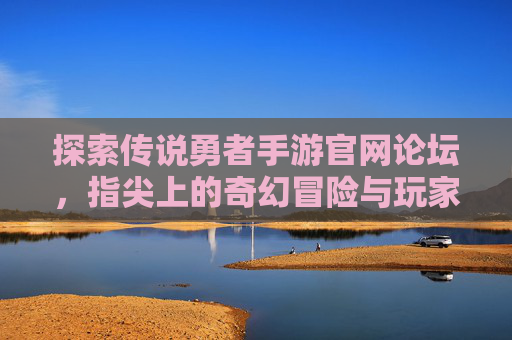探索传说勇者手游官网论坛,指尖上的奇幻冒险与玩家社区连接,探索传说勇者手游官网论坛,指尖上的奇幻冒险与玩家社区连接