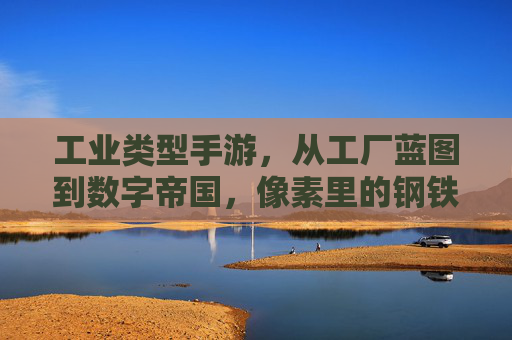 工业类型手游,从工厂蓝图到数字帝国,像素里的钢铁时代新传奇,工业类型手游,从工厂蓝图到数字帝国,像素里的钢铁时代新传奇
