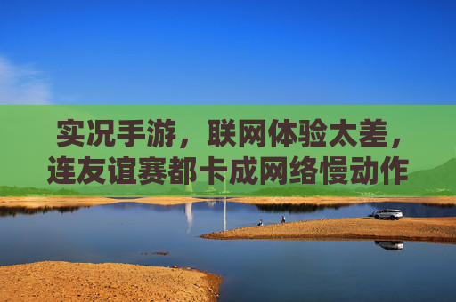 实况手游，联网体验太差，连友谊赛都卡成网络慢动作，实况手游联网体验太差，友谊赛卡成网络慢动作