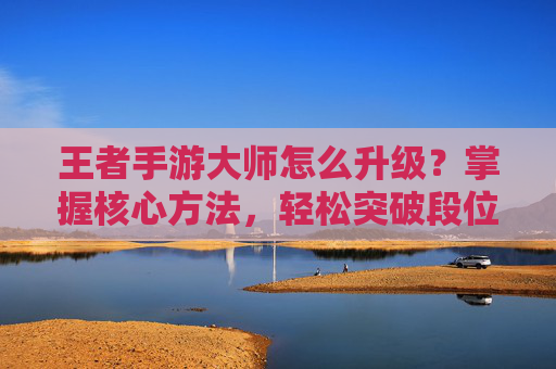 王者手游大师怎么升级?掌握核心方法,轻松突破段位瓶颈,王者手游大师升级,掌握核心方法轻松突破段位瓶颈