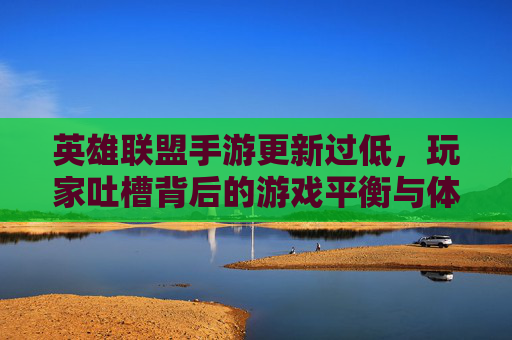 英雄联盟手游更新过低,玩家吐槽背后的游戏平衡与体验反思,英雄联盟手游更新频次低引玩家吐槽,平衡调整与体验优化反思