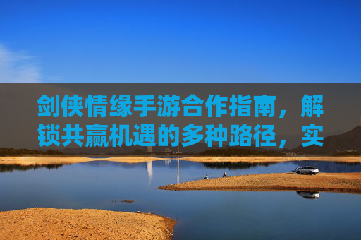 剑侠情缘手游合作指南,解锁共赢机遇的多种路径,实现资源与收益的双赢,剑侠情缘手游合作指南,解锁共赢路径,实现资源与收益双赢