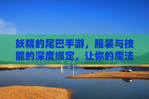 妖精的尾巴手游,服装与技能的深度绑定,让你的魔法师闪耀登场