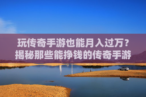 玩传奇手游也能月入过万？揭秘那些能挣钱的传奇手游赚钱攻略