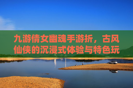 九游倩女幽魂手游折,古风仙侠的沉浸式体验与特色玩法解析,九游倩女幽魂手游,古风仙侠沉浸式体验与特色玩法解析