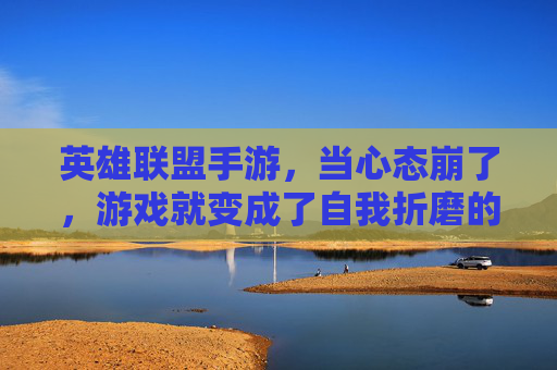 英雄联盟手游,当心态崩了,游戏就变成了自我折磨的舞台,英雄联盟手游,心态崩了,游戏就变成自我折磨的舞台
