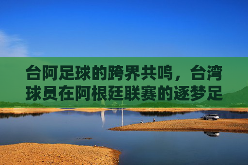 台阿足球的跨界共鸣,台湾球员在阿根廷联赛的逐梦足迹