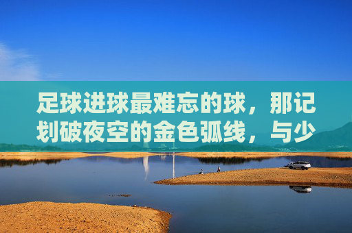 足球进球最难忘的球，那记划破夜空的金色弧线，与少年梦想同频共振