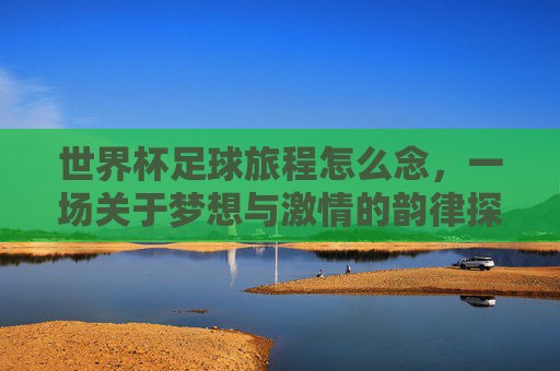 世界杯足球旅程怎么念,一场关于梦想与激情的韵律探索