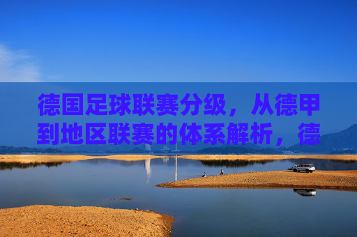 德国足球联赛分级,从德甲到地区联赛的体系解析,德国足球联赛分级,从德甲到地区联赛的体系解析