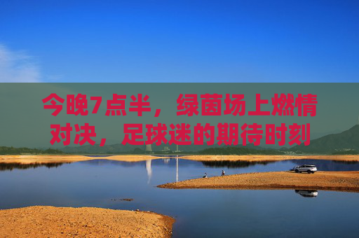 今晚7点半，绿茵场上燃情对决，足球迷的期待时刻