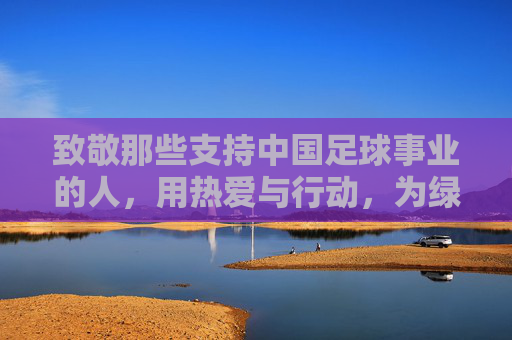 致敬那些支持中国足球事业的人,用热爱与行动,为绿茵梦想添砖加瓦