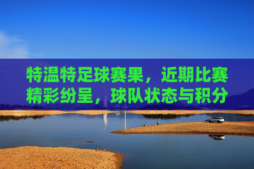 特温特足球赛果，近期比赛精彩纷呈，球队状态与积分动态分析