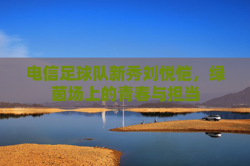 电信足球队新秀刘悦恺,绿茵场上的青春与担当